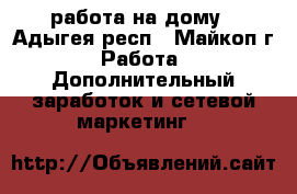 работа на дому - Адыгея респ., Майкоп г. Работа » Дополнительный заработок и сетевой маркетинг   